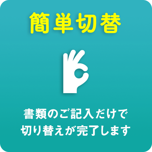 簡単切替 書類のご記入だけで切り替えが完了します